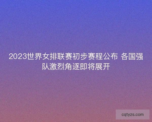 2023世界女排联赛初步赛程公布 各国强队激烈角逐即将展开