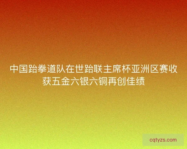 中国跆拳道队在世跆联主席杯亚洲区赛收获五金六银六铜再创佳绩