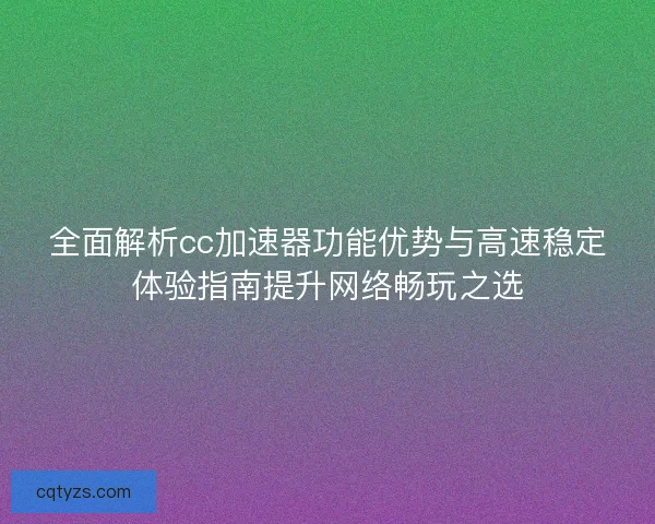 全面解析cc加速器功能优势与高速稳定体验指南提升网络畅玩之选