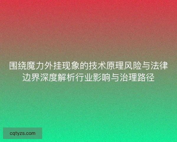 围绕魔力外挂现象的技术原理风险与法律边界深度解析行业影响与治理路径