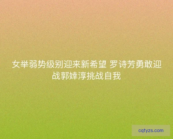 女举弱势级别迎来新希望 罗诗芳勇敢迎战郭婞淳挑战自我