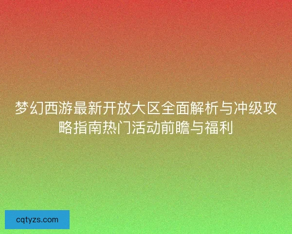 梦幻西游最新开放大区全面解析与冲级攻略指南热门活动前瞻与福利