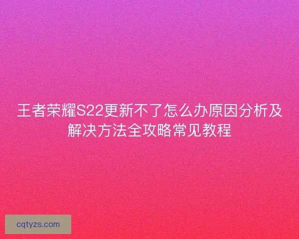 王者荣耀S22更新不了怎么办原因分析及解决方法全攻略常见教程