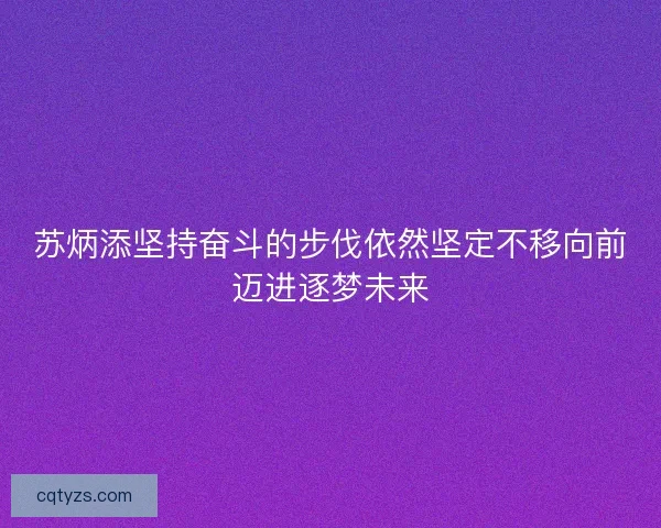 苏炳添坚持奋斗的步伐依然坚定不移向前迈进逐梦未来