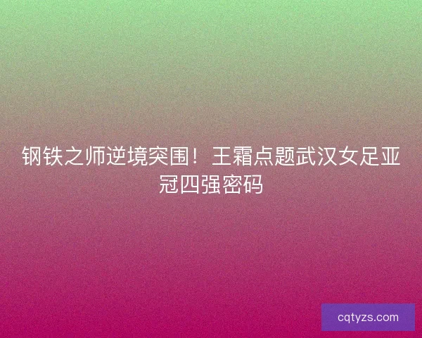 钢铁之师逆境突围！王霜点题武汉女足亚冠四强密码