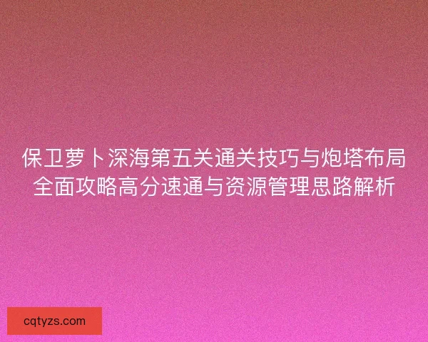 保卫萝卜深海第五关通关技巧与炮塔布局全面攻略高分速通与资源管理思路解析 保卫萝卜深海第五关通关技巧与炮塔布局全面攻略高分速通与资源管理思路解析