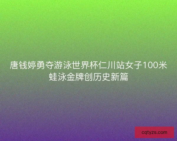 唐钱婷勇夺游泳世界杯仁川站女子100米蛙泳金牌创历史新篇