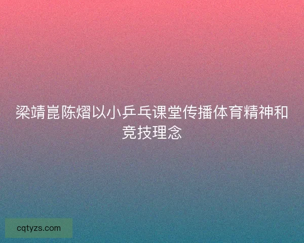 梁靖崑陈熠以小乒乓课堂传播体育精神和竞技理念