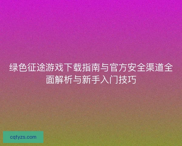 绿色征途游戏下载指南与官方安全渠道全面解析与新手入门技巧