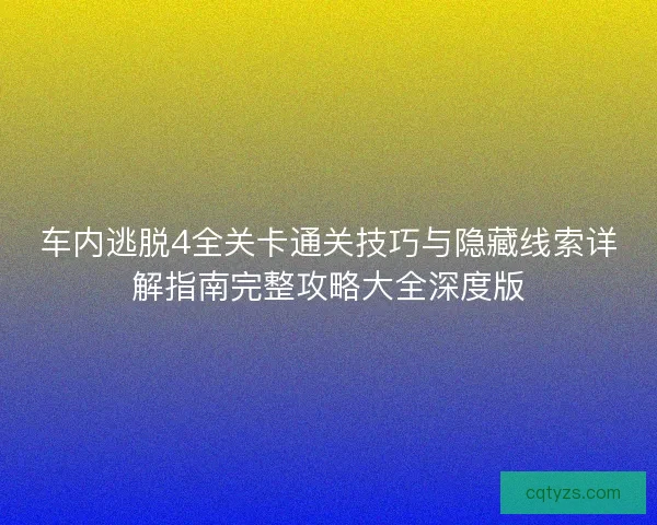 车内逃脱4全关卡通关技巧与隐藏线索详解指南完整攻略大全深度版