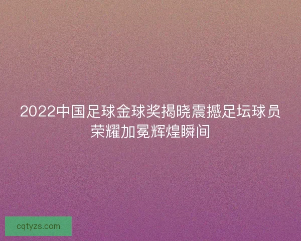 2022中国足球金球奖揭晓震撼足坛球员荣耀加冕辉煌瞬间 2022中国足球金球奖揭晓震撼足坛球员荣耀加冕辉煌瞬间