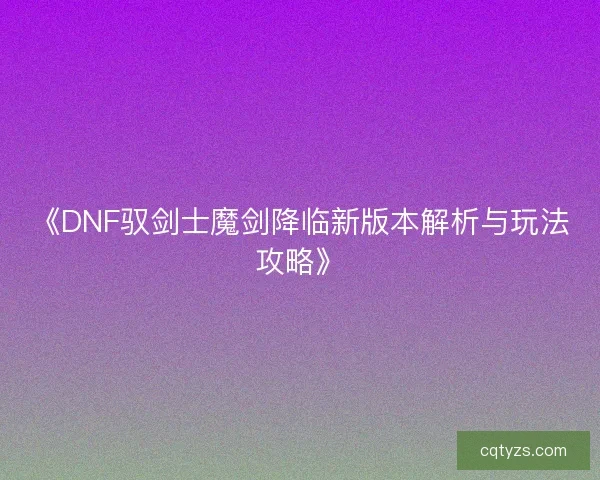 《DNF驭剑士魔剑降临新版本解析与玩法攻略》