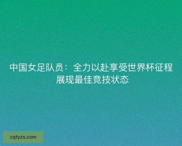 中国女足队员:全力以赴享受世界杯征程 展现最佳竞技状态 中国女足队员:全力以赴享受世界杯征程 展现最佳竞技状态