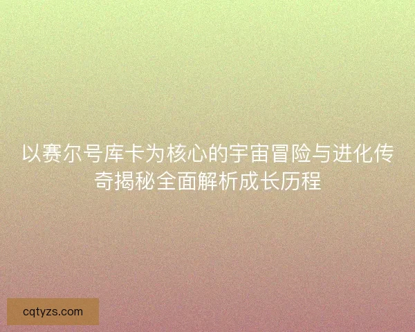 以赛尔号库卡为核心的宇宙冒险与进化传奇揭秘全面解析成长历程 以赛尔号库卡为核心的宇宙冒险与进化传奇揭秘全面解析成长历程