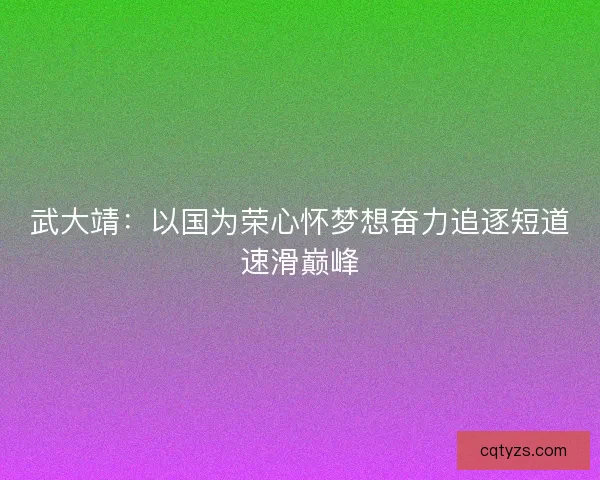 武大靖：以国为荣心怀梦想奋力追逐短道速滑巅峰