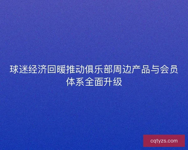 球迷经济回暖推动俱乐部周边产品与会员体系全面升级