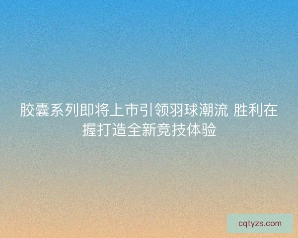 胶囊系列即将上市引领羽球潮流 胜利在握打造全新竞技体验 胶囊系列即将上市引领羽球潮流 胜利在握打造全新竞技体验