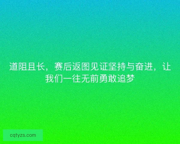 道阻且长，赛后返图见证坚持与奋进，让我们一往无前勇敢追梦