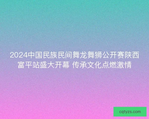 2024中国民族民间舞龙舞狮公开赛陕西富平站盛大开幕 传承文化点燃激情