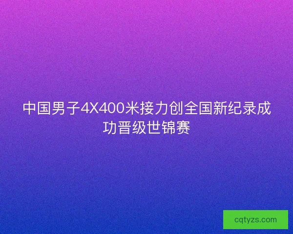 中国男子4X400米接力创全国新纪录成功晋级世锦赛