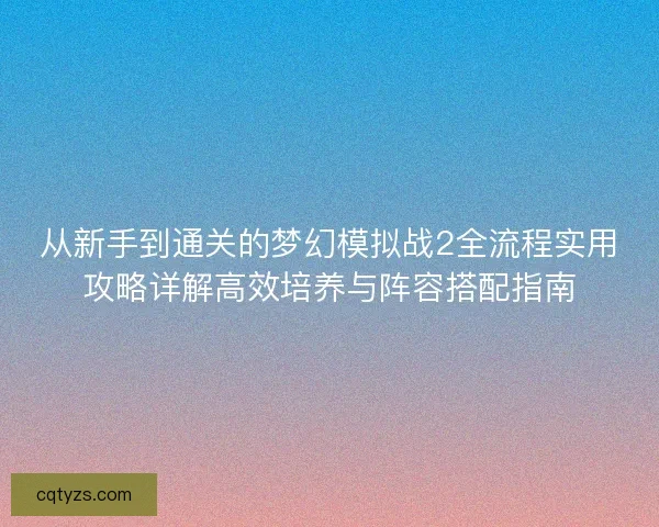 从新手到通关的梦幻模拟战2全流程实用攻略详解高效培养与阵容搭配指南