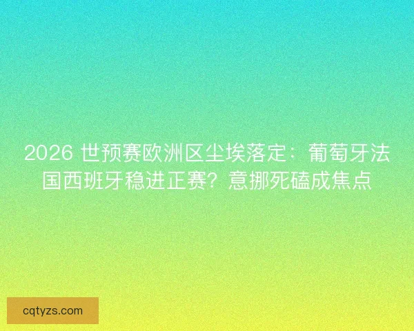 2026 世预赛欧洲区尘埃落定：葡萄牙法国西班牙稳进正赛？意挪死磕成焦点