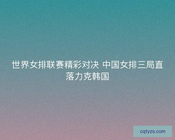 世界女排联赛精彩对决 中国女排三局直落力克韩国