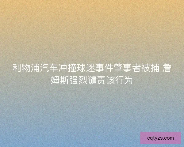 利物浦汽车冲撞球迷事件肇事者被捕 詹姆斯强烈谴责该行为 利物浦汽车冲撞球迷事件肇事者被捕 詹姆斯强烈谴责该行为