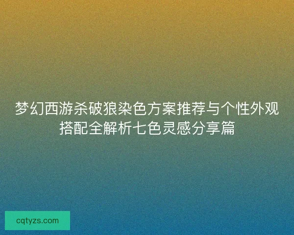 梦幻西游杀破狼染色方案推荐与个性外观搭配全解析七色灵感分享篇 梦幻西游杀破狼染色方案推荐与个性外观搭配全解析七色灵感分享篇