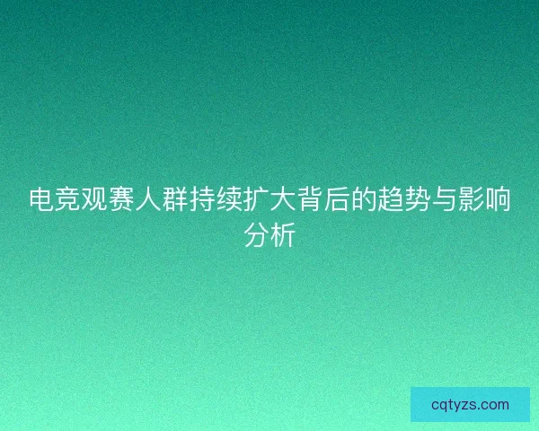电竞观赛人群持续扩大背后的趋势与影响分析 电竞观赛人群持续扩大背后的趋势与影响分析