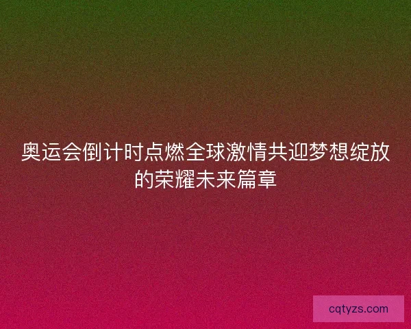 奥运会倒计时点燃全球激情共迎梦想绽放的荣耀未来篇章 奥运会倒计时点燃全球激情共迎梦想绽放的荣耀未来篇章
