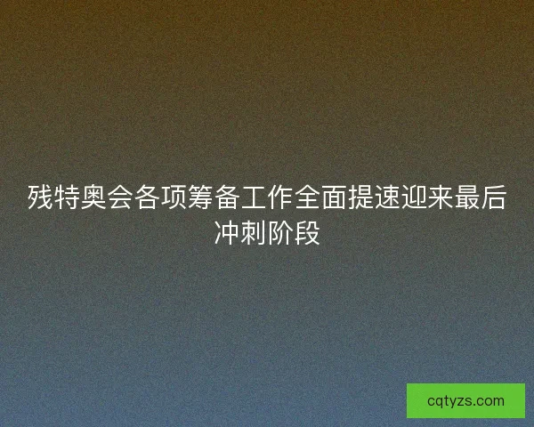 残特奥会各项筹备工作全面提速迎来最后冲刺阶段 残特奥会各项筹备工作全面提速迎来最后冲刺阶段