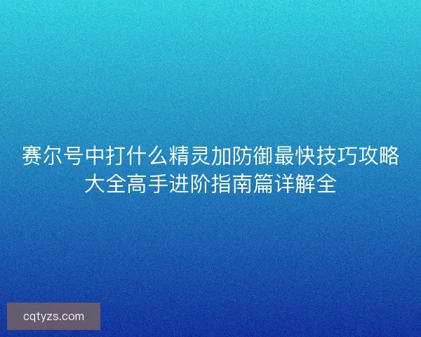 赛尔号中打什么精灵加防御最快技巧攻略大全高手进阶指南篇详解全 赛尔号中打什么精灵加防御最快技巧攻略大全高手进阶指南篇详解全