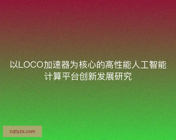 以LOCO加速器为核心的高性能人工智能计算平台创新发展研究