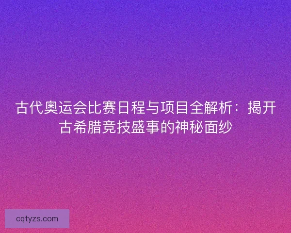古代奥运会比赛日程与项目全解析：揭开古希腊竞技盛事的神秘面纱