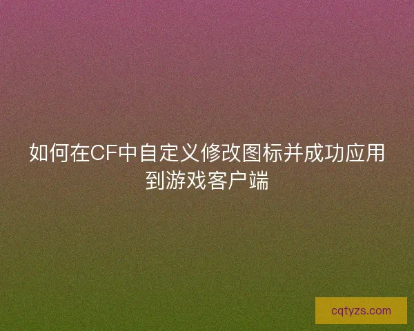如何在CF中自定义修改图标并成功应用到游戏客户端