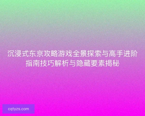 沉浸式东京攻略游戏全景探索与高手进阶指南技巧解析与隐藏要素揭秘