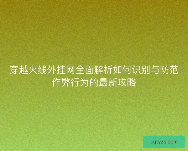 穿越火线外挂网全面解析如何识别与防范作弊行为的最新攻略