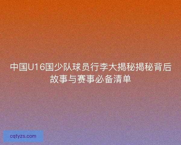 中国U16国少队球员行李大揭秘揭秘背后故事与赛事必备清单 中国U16国少队球员行李大揭秘揭秘背后故事与赛事必备清单
