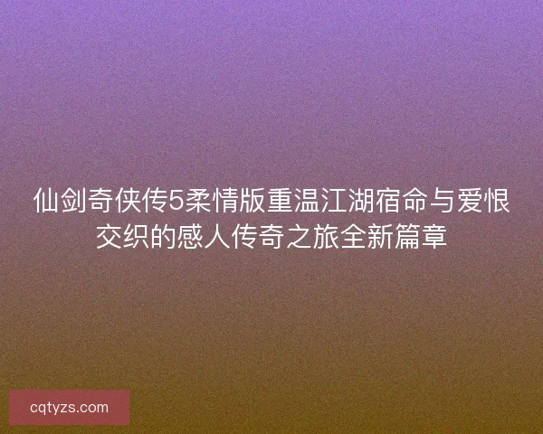 仙剑奇侠传5柔情版重温江湖宿命与爱恨交织的感人传奇之旅全新篇章 仙剑奇侠传5柔情版重温江湖宿命与爱恨交织的感人传奇之旅全新篇章