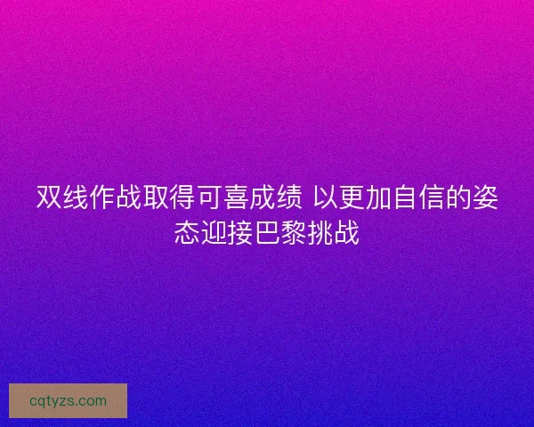 双线作战取得可喜成绩 以更加自信的姿态迎接巴黎挑战 双线作战取得可喜成绩 以更加自信的姿态迎接巴黎挑战