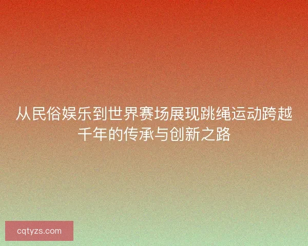 从民俗娱乐到世界赛场展现跳绳运动跨越千年的传承与创新之路