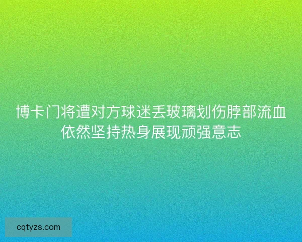 博卡门将遭对方球迷丢玻璃划伤脖部流血依然坚持热身展现顽强意志