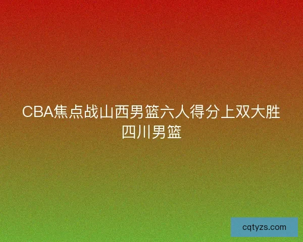 CBA焦点战山西男篮六人得分上双大胜四川男篮