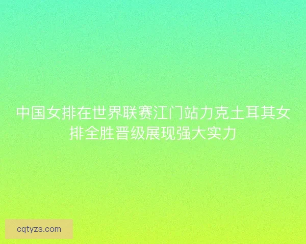 中国女排在世界联赛江门站力克土耳其女排全胜晋级展现强大实力 中国女排在世界联赛江门站力克土耳其女排全胜晋级展现强大实力