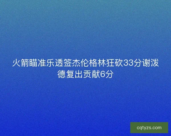 火箭瞄准乐透签杰伦格林狂砍33分谢泼德复出贡献6分 火箭瞄准乐透签杰伦格林狂砍33分谢泼德复出贡献6分