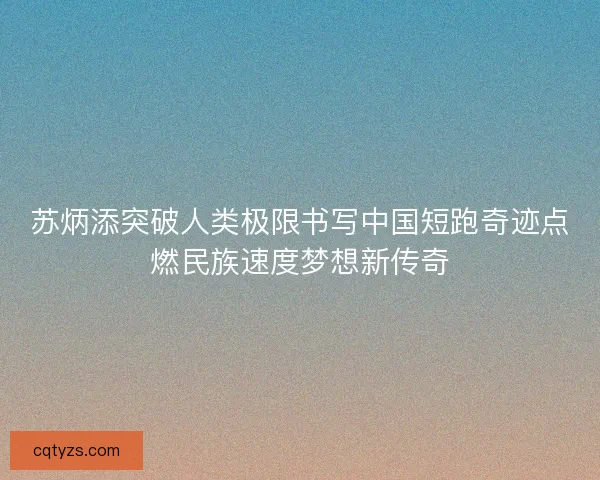 苏炳添突破人类极限书写中国短跑奇迹点燃民族速度梦想新传奇 苏炳添突破人类极限书写中国短跑奇迹点燃民族速度梦想新传奇