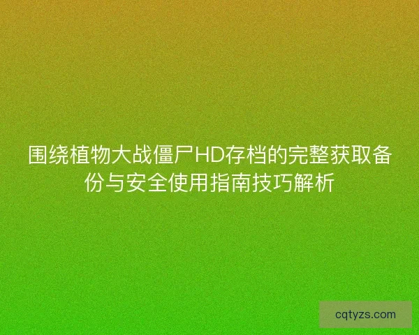围绕植物大战僵尸HD存档的完整获取备份与安全使用指南技巧解析 围绕植物大战僵尸HD存档的完整获取备份与安全使用指南技巧解析