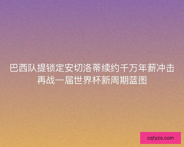 巴西队提锁定安切洛蒂续约千万年薪冲击再战一届世界杯新周期蓝图 巴西队提锁定安切洛蒂续约千万年薪冲击再战一届世界杯新周期蓝图